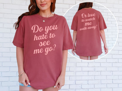 Do You Hate To See Me Go Dual-Sided Comfort Tee