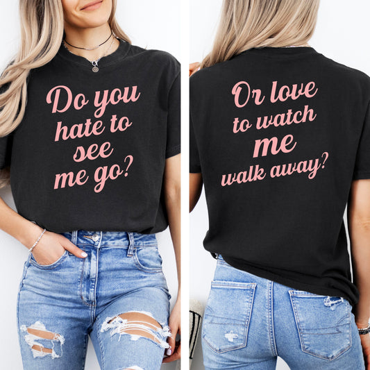 Do You Hate To See Me Go Dual-Sided Comfort Tee
