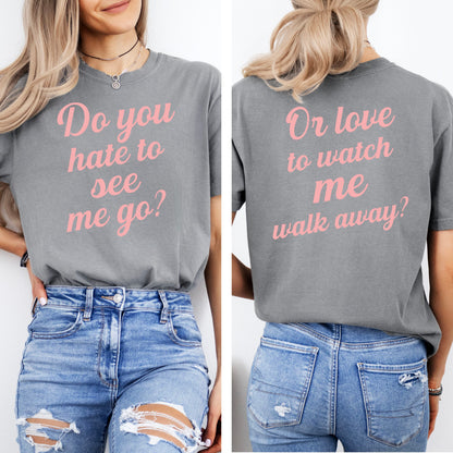 Do You Hate To See Me Go Dual-Sided Comfort Tee