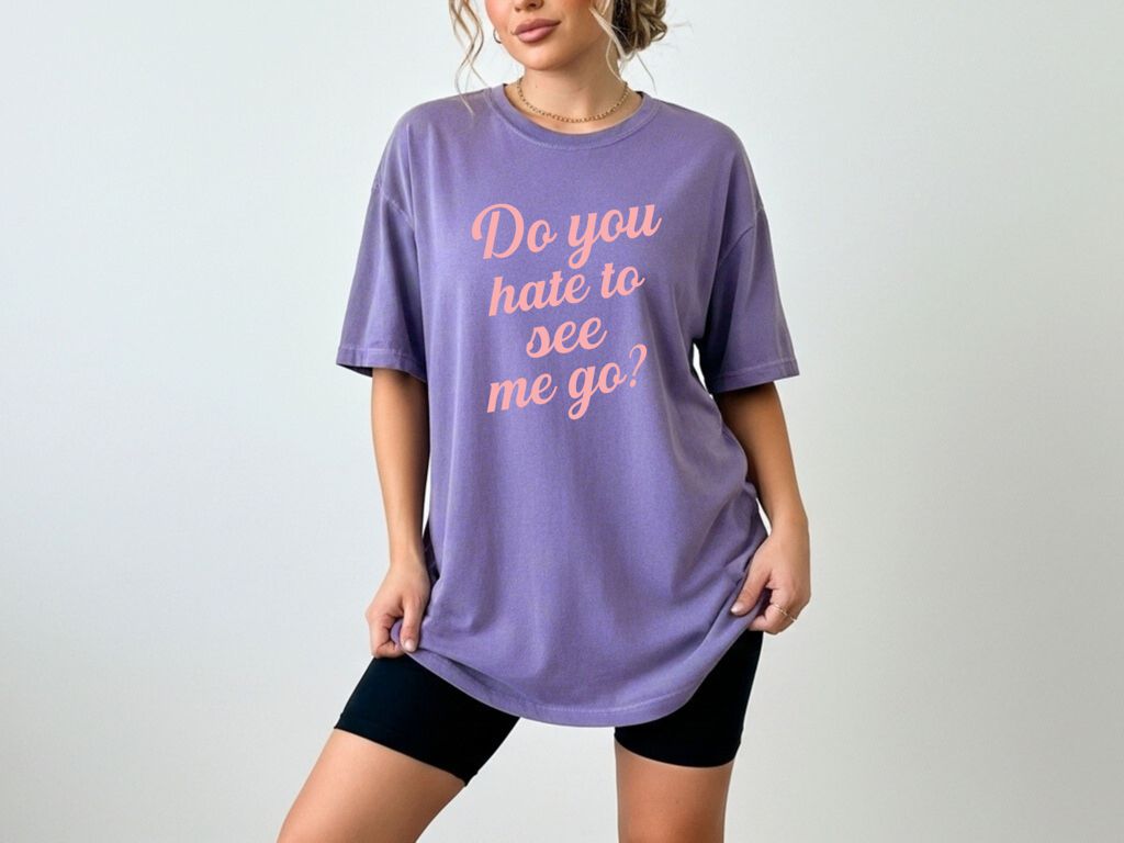 Do You Hate To See Me Go Dual-Sided Comfort Tee