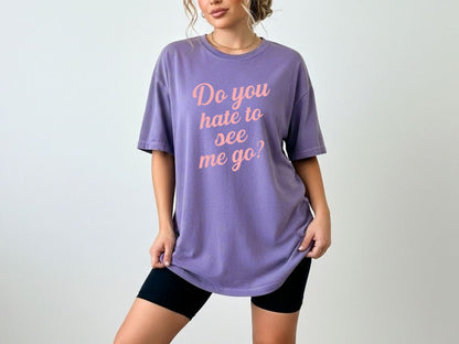Do You Hate To See Me Go Dual-Sided Comfort Tee
